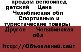  продам велосипед детский  › Цена ­ 4 000 - Челябинская обл. Спортивные и туристические товары » Другое   . Челябинская обл.